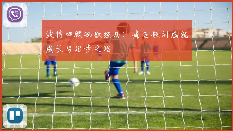 波特回顾执教经历：痛苦教训成就成长与进步之路