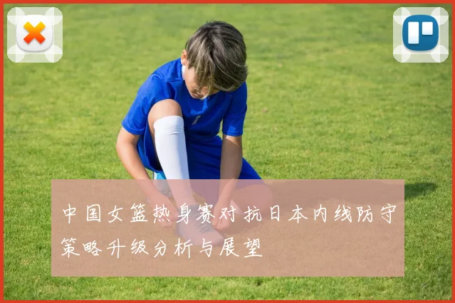 中国女篮热身赛对抗日本内线防守策略升级分析与展望