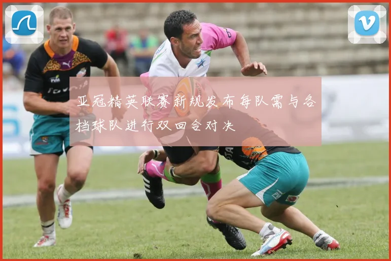 亚冠精英联赛新规发布每队需与各档球队进行双回合对决